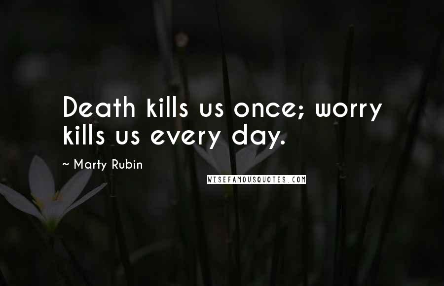 Marty Rubin Quotes: Death kills us once; worry kills us every day.