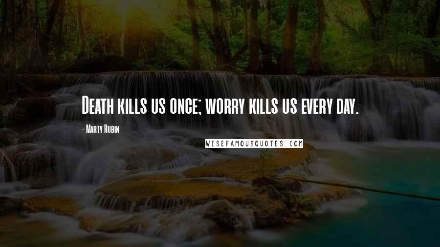 Marty Rubin Quotes: Death kills us once; worry kills us every day.