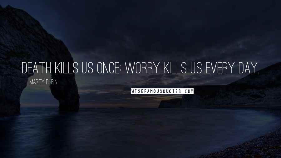 Marty Rubin Quotes: Death kills us once; worry kills us every day.