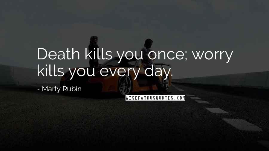 Marty Rubin Quotes: Death kills you once; worry kills you every day.