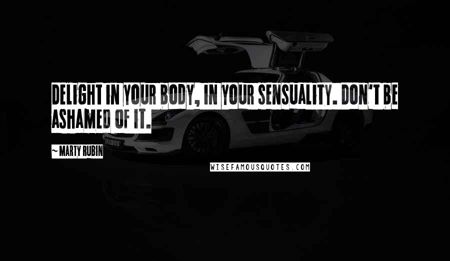 Marty Rubin Quotes: Delight in your body, in your sensuality. Don't be ashamed of it.