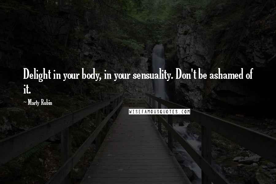 Marty Rubin Quotes: Delight in your body, in your sensuality. Don't be ashamed of it.