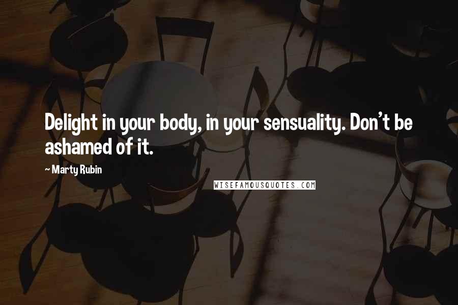 Marty Rubin Quotes: Delight in your body, in your sensuality. Don't be ashamed of it.