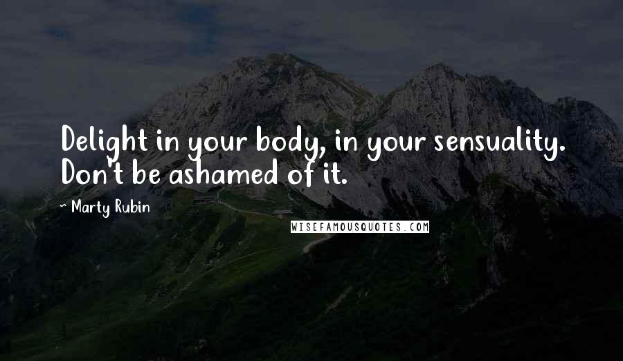 Marty Rubin Quotes: Delight in your body, in your sensuality. Don't be ashamed of it.