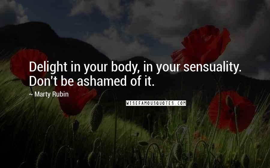 Marty Rubin Quotes: Delight in your body, in your sensuality. Don't be ashamed of it.