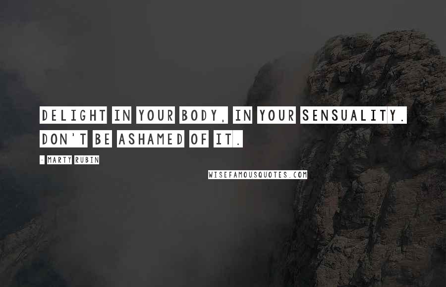 Marty Rubin Quotes: Delight in your body, in your sensuality. Don't be ashamed of it.