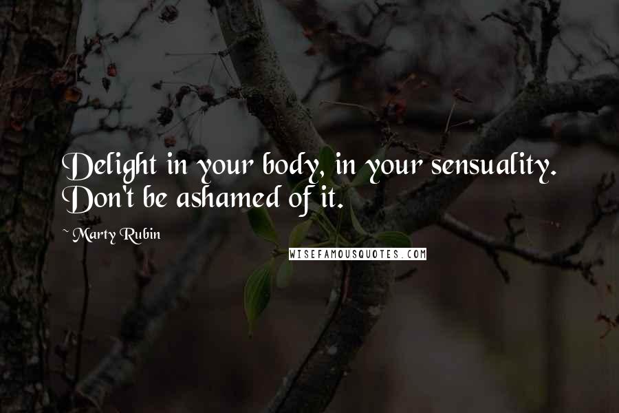 Marty Rubin Quotes: Delight in your body, in your sensuality. Don't be ashamed of it.