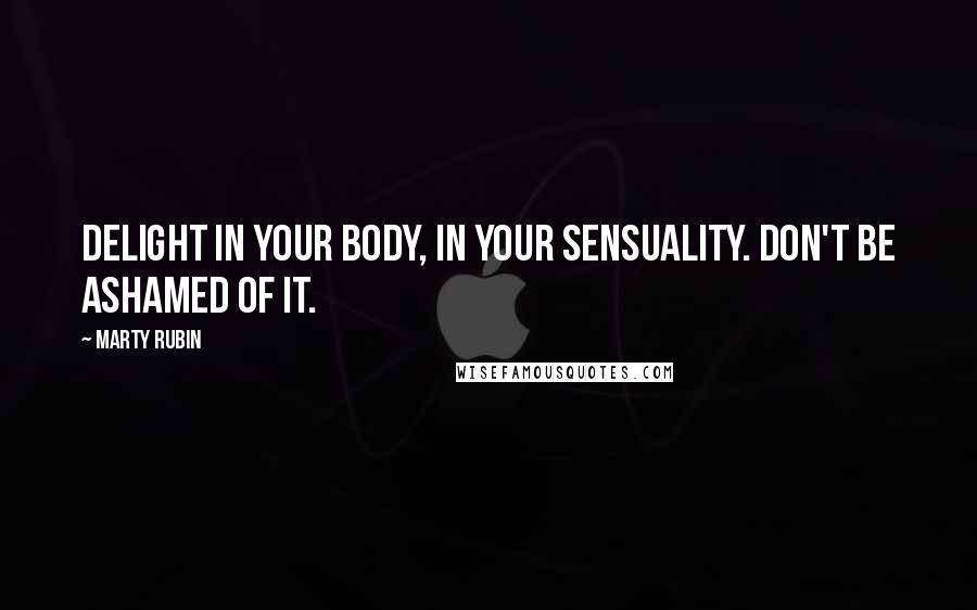 Marty Rubin Quotes: Delight in your body, in your sensuality. Don't be ashamed of it.