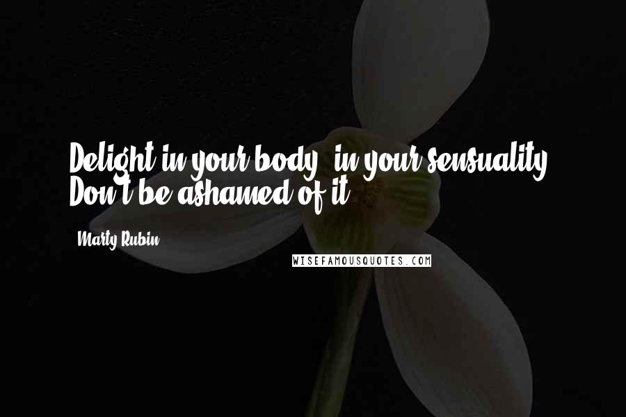 Marty Rubin Quotes: Delight in your body, in your sensuality. Don't be ashamed of it.