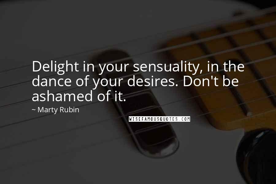 Marty Rubin Quotes: Delight in your sensuality, in the dance of your desires. Don't be ashamed of it.