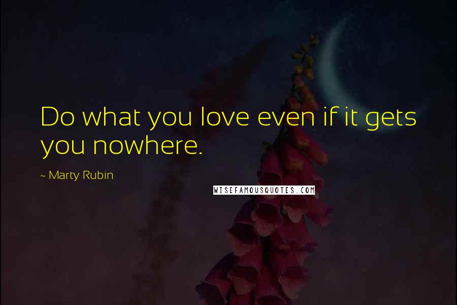 Marty Rubin Quotes: Do what you love even if it gets you nowhere.