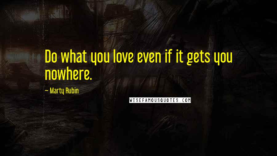 Marty Rubin Quotes: Do what you love even if it gets you nowhere.