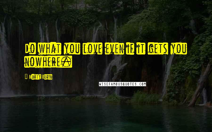 Marty Rubin Quotes: Do what you love even if it gets you nowhere.