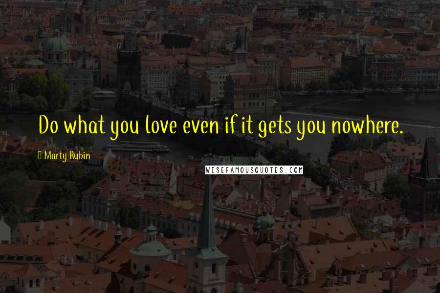 Marty Rubin Quotes: Do what you love even if it gets you nowhere.