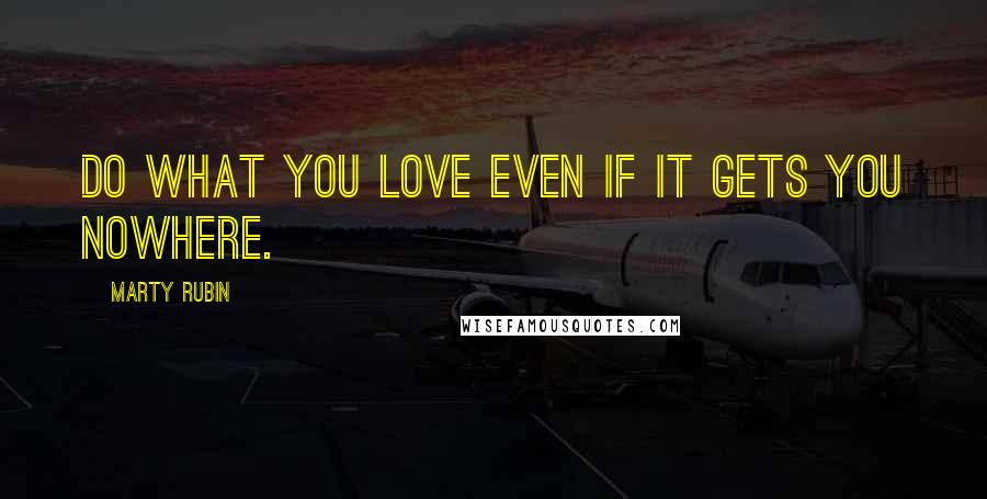 Marty Rubin Quotes: Do what you love even if it gets you nowhere.