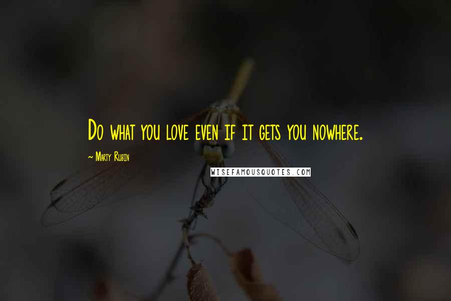 Marty Rubin Quotes: Do what you love even if it gets you nowhere.