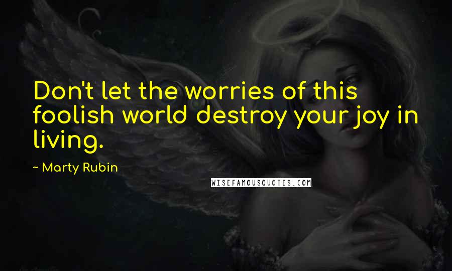 Marty Rubin Quotes: Don't let the worries of this foolish world destroy your joy in living.