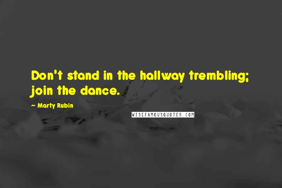 Marty Rubin Quotes: Don't stand in the hallway trembling; join the dance.