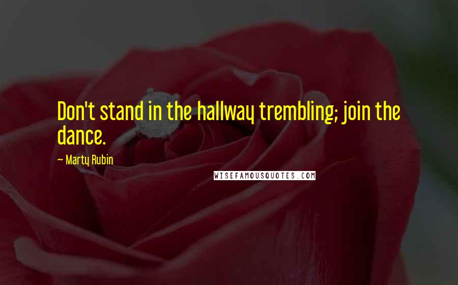 Marty Rubin Quotes: Don't stand in the hallway trembling; join the dance.