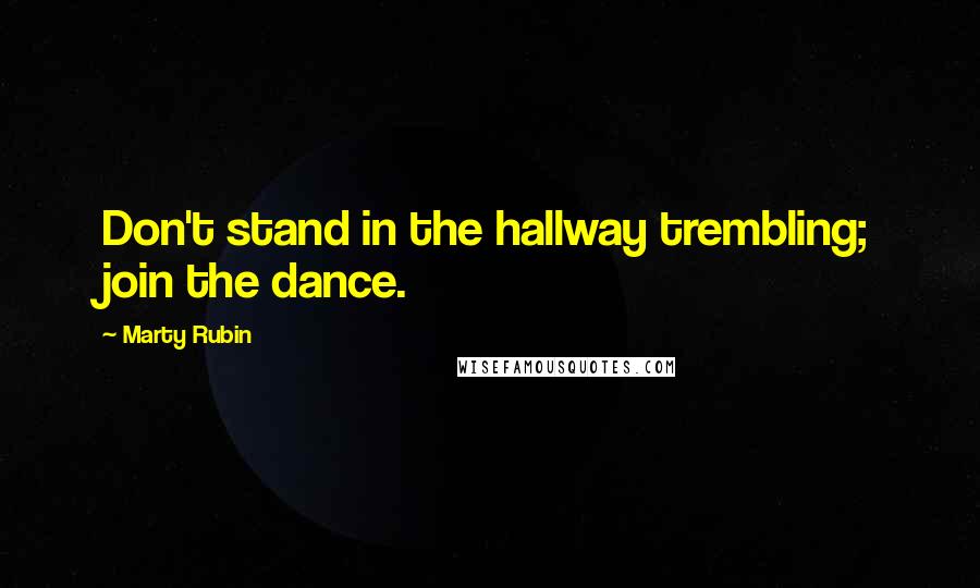 Marty Rubin Quotes: Don't stand in the hallway trembling; join the dance.