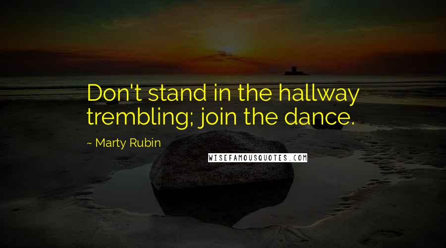 Marty Rubin Quotes: Don't stand in the hallway trembling; join the dance.
