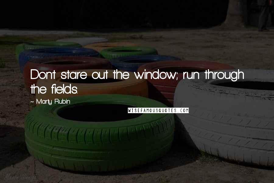 Marty Rubin Quotes: Don't stare out the window; run through the fields.