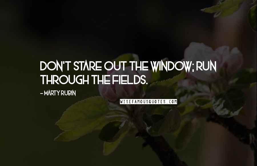 Marty Rubin Quotes: Don't stare out the window; run through the fields.