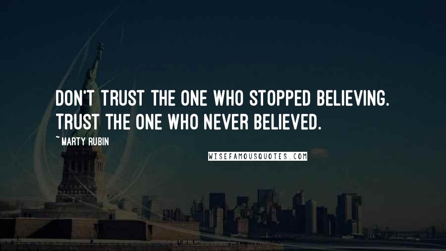 Marty Rubin Quotes: Don't trust the one who stopped believing. Trust the one who never believed.