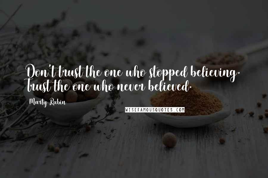 Marty Rubin Quotes: Don't trust the one who stopped believing. Trust the one who never believed.