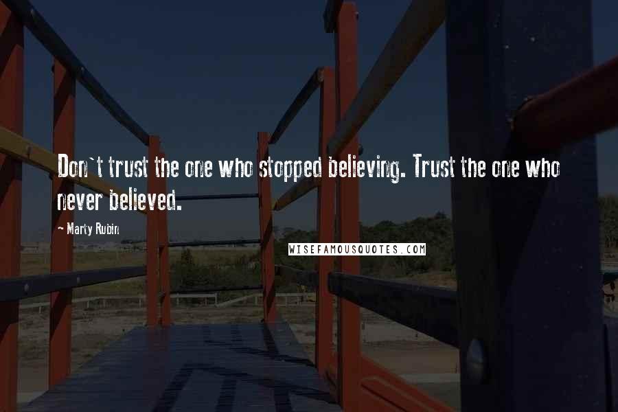 Marty Rubin Quotes: Don't trust the one who stopped believing. Trust the one who never believed.