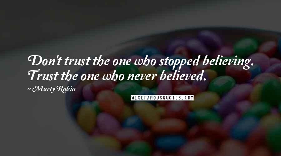 Marty Rubin Quotes: Don't trust the one who stopped believing. Trust the one who never believed.