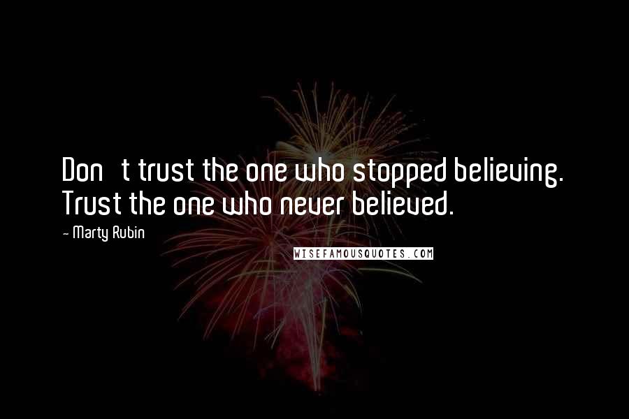 Marty Rubin Quotes: Don't trust the one who stopped believing. Trust the one who never believed.