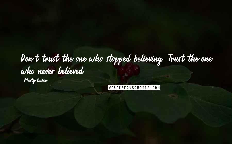 Marty Rubin Quotes: Don't trust the one who stopped believing. Trust the one who never believed.