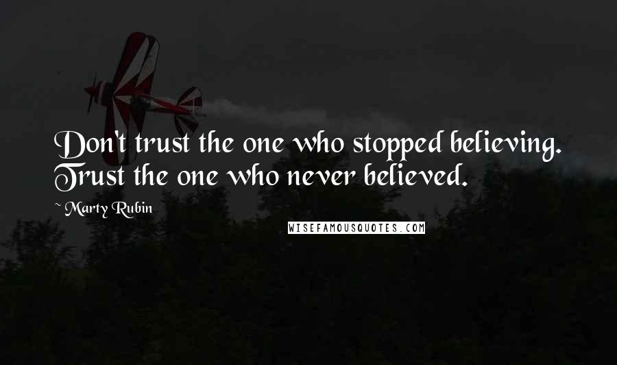 Marty Rubin Quotes: Don't trust the one who stopped believing. Trust the one who never believed.