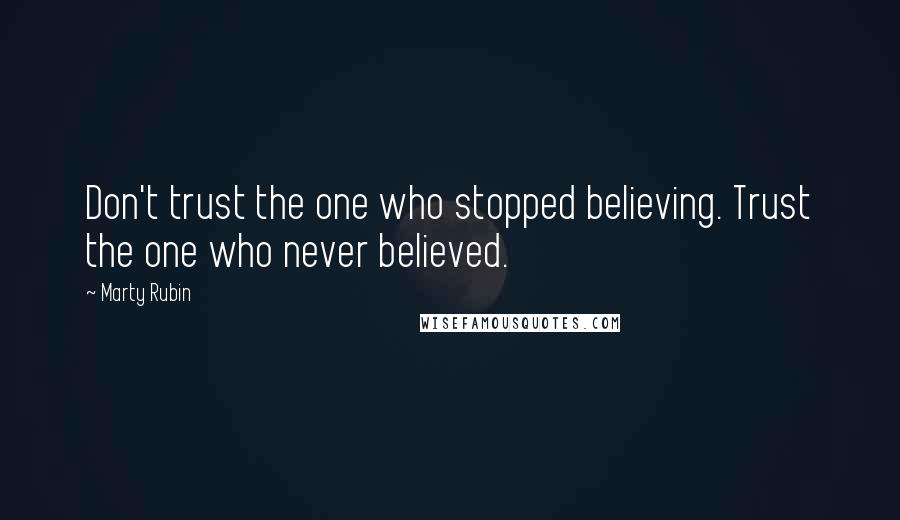 Marty Rubin Quotes: Don't trust the one who stopped believing. Trust the one who never believed.