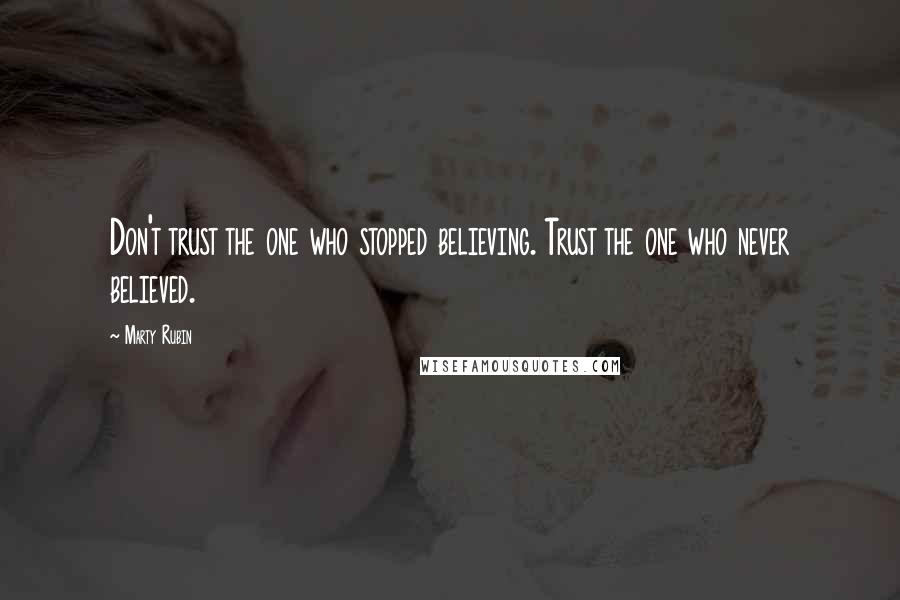 Marty Rubin Quotes: Don't trust the one who stopped believing. Trust the one who never believed.