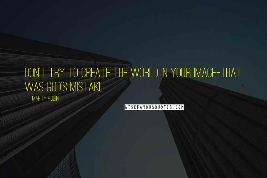 Marty Rubin Quotes: Don't try to create the world in your image-that was God's mistake.