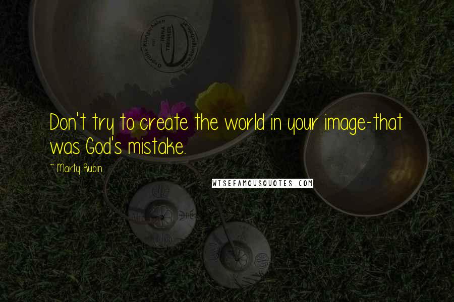 Marty Rubin Quotes: Don't try to create the world in your image-that was God's mistake.