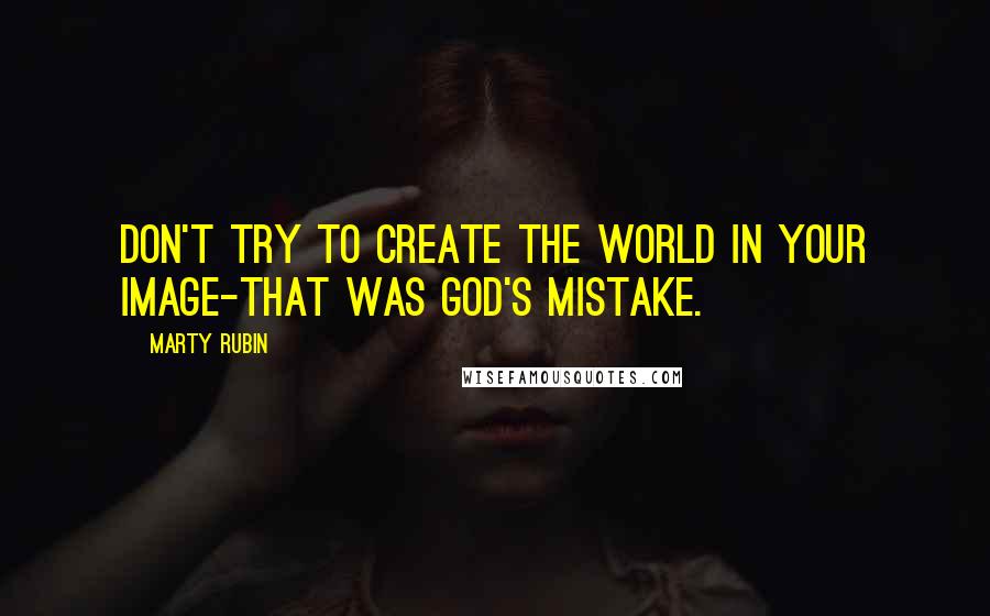 Marty Rubin Quotes: Don't try to create the world in your image-that was God's mistake.