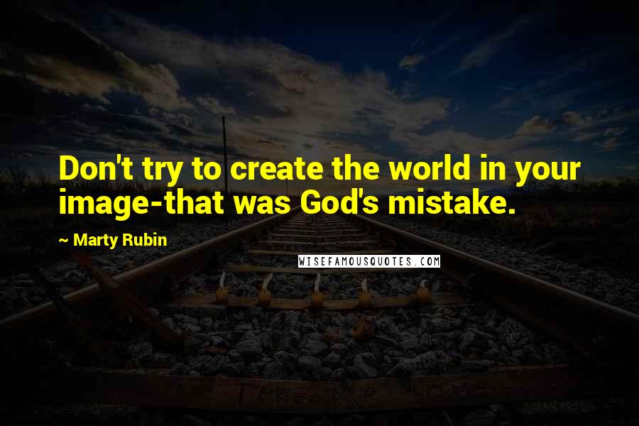 Marty Rubin Quotes: Don't try to create the world in your image-that was God's mistake.