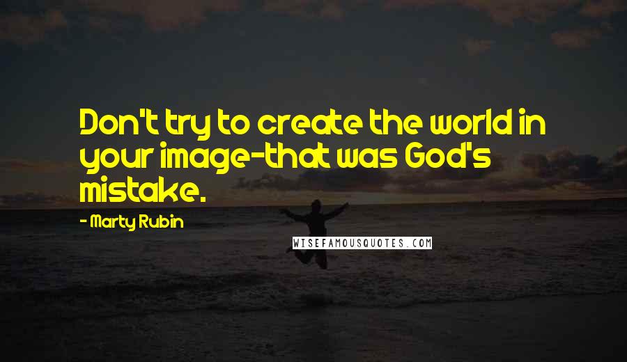 Marty Rubin Quotes: Don't try to create the world in your image-that was God's mistake.