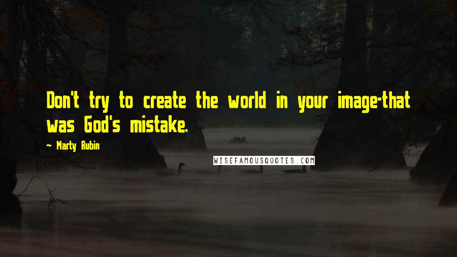 Marty Rubin Quotes: Don't try to create the world in your image-that was God's mistake.