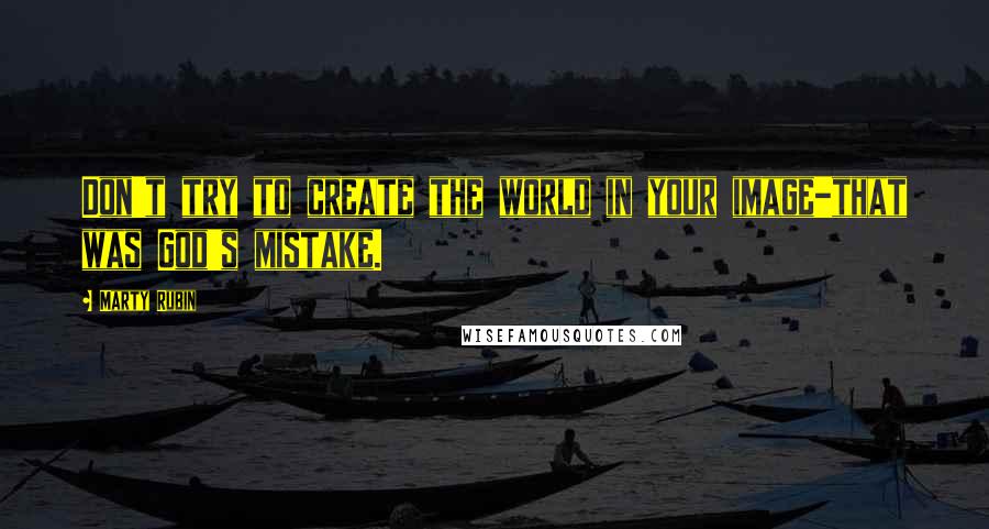 Marty Rubin Quotes: Don't try to create the world in your image-that was God's mistake.