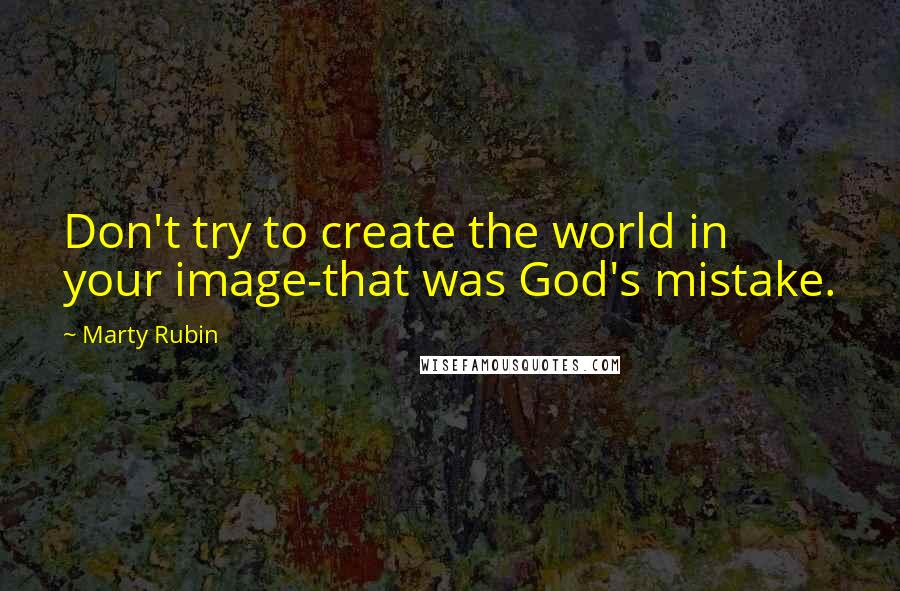 Marty Rubin Quotes: Don't try to create the world in your image-that was God's mistake.