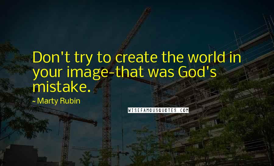 Marty Rubin Quotes: Don't try to create the world in your image-that was God's mistake.