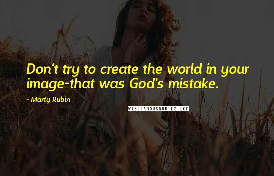 Marty Rubin Quotes: Don't try to create the world in your image-that was God's mistake.