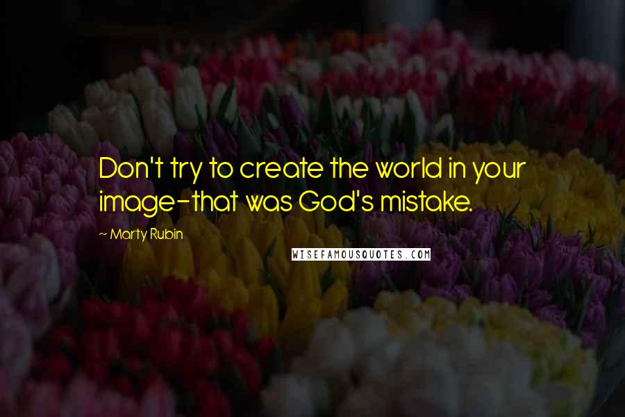 Marty Rubin Quotes: Don't try to create the world in your image-that was God's mistake.