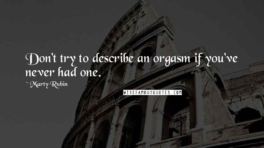 Marty Rubin Quotes: Don't try to describe an orgasm if you've never had one.