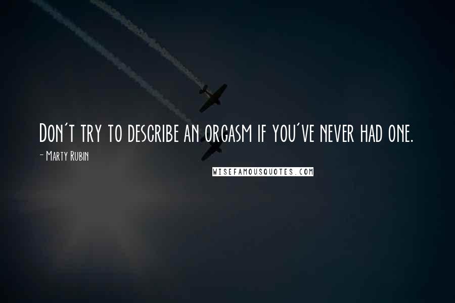 Marty Rubin Quotes: Don't try to describe an orgasm if you've never had one.