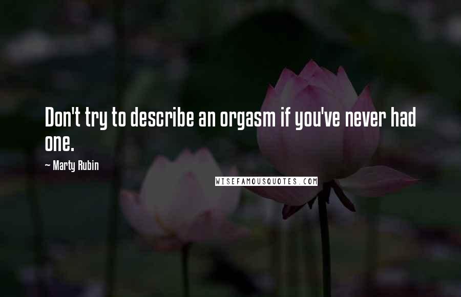 Marty Rubin Quotes: Don't try to describe an orgasm if you've never had one.